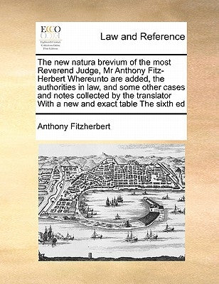 The new natura brevium of the most Reverend Judge, Mr Anthony Fitz-Herbert Whereunto are added, the authorities in law, and some other cases and notes by Fitzherbert, Anthony