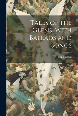 Tales of the Glens, With Ballads and Songs by Grant, Joseph