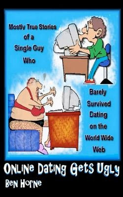 Online Dating Gets Ugly: The Mostly True Stories of a Guy Who Barely Survived Dating on the World Wide Web by Horne, Ben