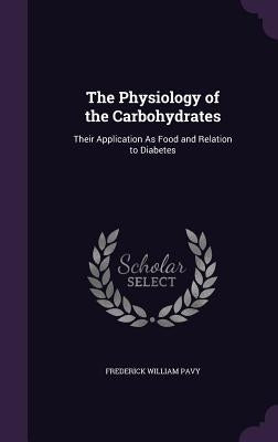 The Physiology of the Carbohydrates: Their Application As Food and Relation to Diabetes by Pavy, Frederick William