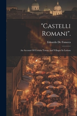 "castelli Romani".: An Account Of Certain Towns And Villages In Latium by Fonseca, Edoardo De