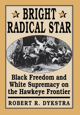 Bright Radical Star: Black Freedom and White Supremacy on the Hawkeye Frontier by Dykstra, Robert