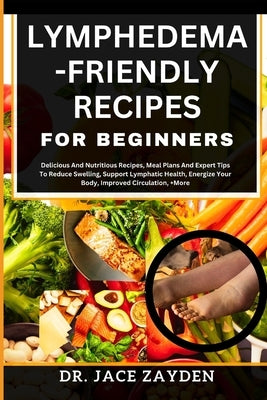 Lymphedema - Friendly Recipes for Beginners: Delicious And Nutritious Recipes, Meal Plans And Expert Tips To Reduce Swelling, Support Lymphatic Health by Zayden, Jace