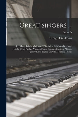 Great Singers ...: Ser. Maria Felicia Malibran. Wilhelmina Schröder-devrient. Giulia Grisi. Pauline Viardot. Fanny Persiani. Marietta Alb by Ferris, George Titus