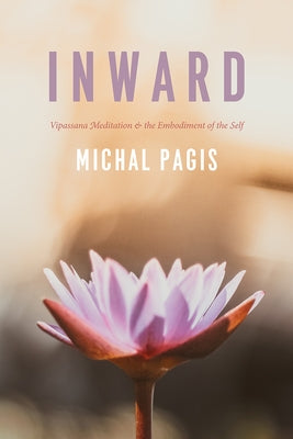 Inward: Vipassana Meditation and the Embodiment of the Self by Pagis, Michal