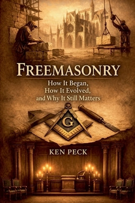 Freemasonry: How It Began, How It Evolved, and Why It Still Matters by Peck, Ken