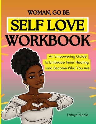 Woman, Go Be: Self Love Workbook An Empowering Guide to Embrace Inner Healing and Become Who You Are by Nicole, Latoya