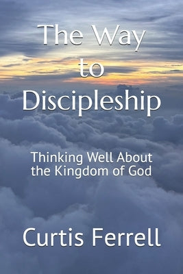 The Way to Discipleship: Thinking Well About the Kingdom of God by Ferrell, Curtis