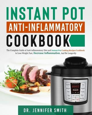 Instant Pot Anti-Inflammatory Cookbook: The Complete Guide of Anti-Inflammatory Diet and Instant Pot Cooking Recipes Cookbook to Lose Weight Fast, Dec by Smith, Dr Jennifer