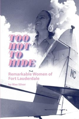 Too Hot to Hide: Remarkable Women of Fort Lauderdale by Silver, Mae K.