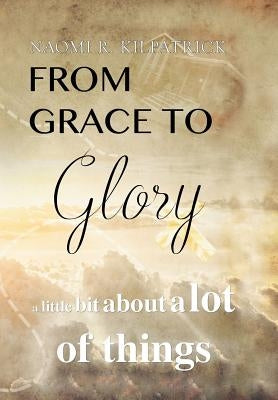 From Grace to Glory. . .: A Little Bit About A Lot of Things by Kilpatrick, Naomi Ruth Jones