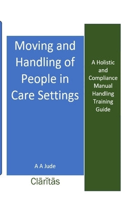 Moving and Handling of People in Care Settings: A Holistic and Compliance Manual Handling Training Guide by Jude, A. A.