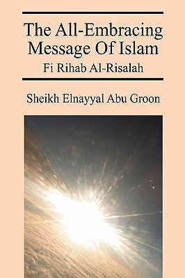 The All-Embracing Message of Islam: Fi Rihab Al-Risalah by Abu Groon, Sheikh Elnayyal