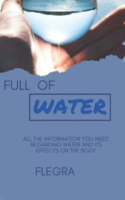 Full of Water: All the information you need regarding water and its effects on the body by Ekwuribe, Felix