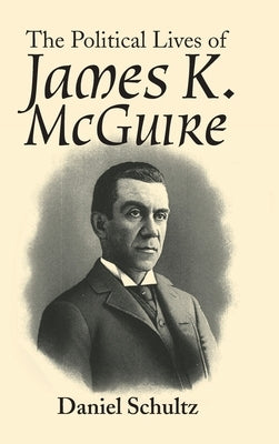 The Political Lives of James K. Mcguire by Schultz, Daniel