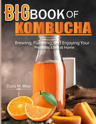 Big Book Of Kombucha: Brewing, Flavoring, and Enjoying Your Probiotic Elixir at Home by M. Woo, Doris