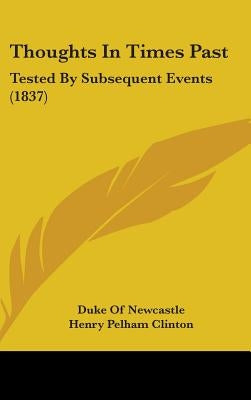 Thoughts In Times Past: Tested By Subsequent Events (1837) by Newcastle, Duke Of