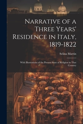 Narrative of a Three Years' Residence in Italy, 1819-1822: With Illustrations of the Present State of Religion in That Country by Martin, Selina