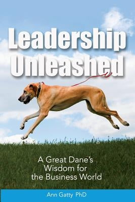 Leadership Unleashed: A Great Dane's Wisdom for the Business World by Gatty, Phd Ann