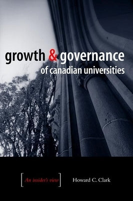 Growth and Governance of Canadian Universities: An Insider's View by Clark, Howard C.