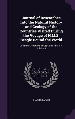 Journal of Researches Into the Natural History and Geology of the Countries Visited During the Voyage of H.M.S. Beagle Round the World: Under the Comm by Darwin, Charles
