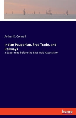 Indian Pauperism, Free Trade, and Railways: a paper read before the East India Association by Connell, Arthur K.