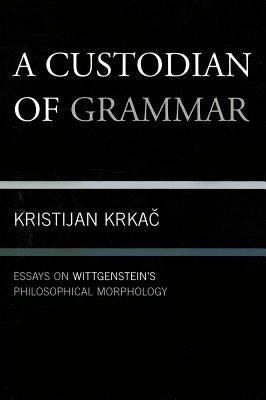 Custodian of Grammar: Essays on Wittgenstein's Philosophical Morphology by Krkac, Kristijan