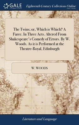 The Twins; or, Which is Which? A Farce. In Three Acts. Altered From Shakespeare's Comedy of Errors. By W. Woods. As it is Performed at the Theatre-Roy by Woods, W.