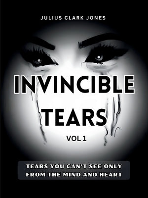 Invincible Tears Vol1 Tears You Can't See Only from the Mind and Heart by Jones, Julius Clark
