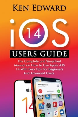 IOS 14 Users Guide: The Complete and Simplified Manual on How To Use Apple iOS 14 With Easy Tips For Beginners And Advanced Users by Edward, Ken