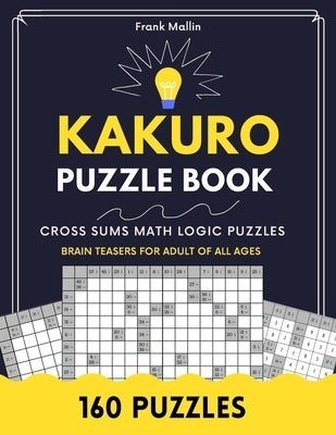 Kakuro Puzzle Book: Cross Sums Math Logic Brain Teasers For Adult Of All Ages by Mallin, Frank