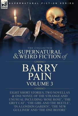 The Collected Supernatural and Weird Fiction of Barry Pain-Volume 3: Eight Short Stories, Two Novellas & One Novel of the Strange and Unusual Includin by Pain, Barry