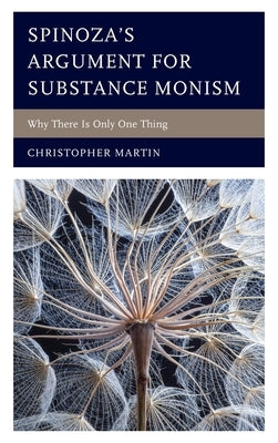 Spinoza's Argument for Substance Monism: Why There Is Only One Thing by Martin, Christopher