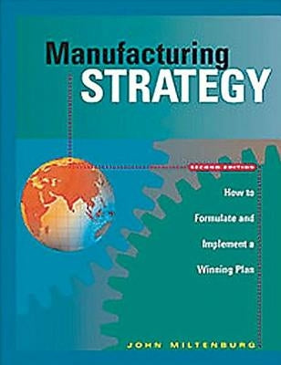 Manufacturing Strategy: How to Formulate and Implement a Winning Plan, Second Edition by Miltenburg, John