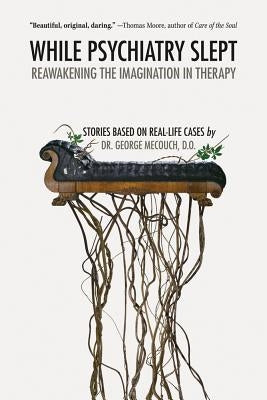 While Psychiatry Slept: Reawakening the Imagination in Therapy by Mecouch, George