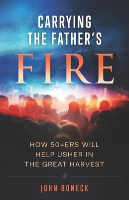 Carrying the Father's Fire: How 50+ers will help usher in the Great Harvest by Boneck, John D.