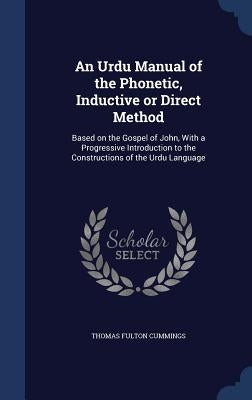 An Urdu Manual of the Phonetic, Inductive or Direct Method: Based on the Gospel of John, With a Progressive Introduction to the Constructions of the U by Cummings, Thomas Fulton