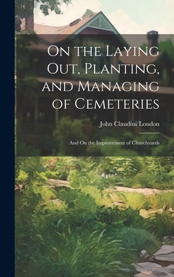 On the Laying Out, Planting, and Managing of Cemeteries: And On the Improvement of Churchyards by Loudon, John Claudius