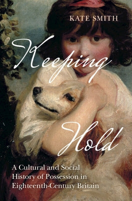 Keeping Hold: A Cultural and Social History of Possession in Eighteenth-Century Britain by Smith, Kate