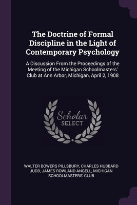 The Doctrine of Formal Discipline in the Light of Contemporary Psychology: A Discussion From the Proceedings of the Meeting of the Michigan Schoolmast by Pillsbury, Walter Bowers