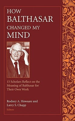 How Balthasar Changed My Mind 15 Scholars Reflect on the Meaning of Balthasar for Their Own Work by Howsare, Rodney A.