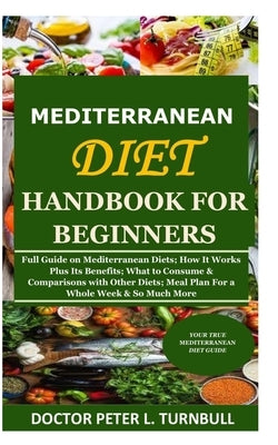 Mediterranean Diet Handbook for Beginners: Full Guide on Mediterranean Diets; How It Works Plus Its Benefits; What to Consume & Comparisons with Other by Turnbull, Doctor Peter L.