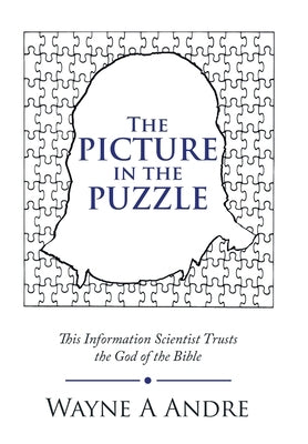 The Picture in the Puzzle: This Information Scientist Trusts the God of the Bible by Andre, Wayne A.