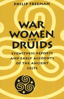 War, Women, and Druids: Eyewitness Reports and Early Accounts of the Ancient Celts by Freeman, Philip