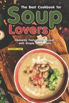 The Best Cookbook for Soup Lovers: Heavenly Tasty Soup Recipes with Simple Instructions by Sharp, Stephanie