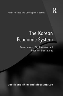 The Korean Economic System: Governments, Big Business and Financial Institutions by Shim, Jae-Seung