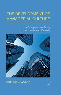 The Development of Managerial Culture: A Comparative Study of Australia and Canada by Wolak, Arthur J.