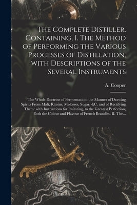 The Complete Distiller. Containing, I. The Method of Performing the Various Processes of Distillation, With Descriptions of the Several Instruments: t by Cooper, A. (Ambrose)