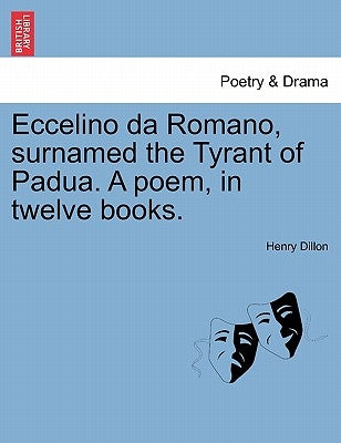 Eccelino Da Romano, Surnamed the Tyrant of Padua. a Poem, in Twelve Books. by Dillon, Henry