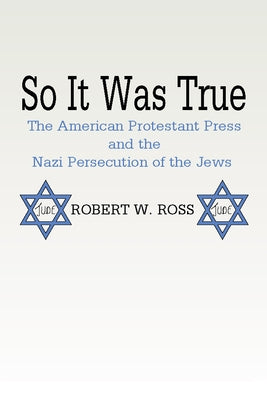 So It Was True: American Protestant Press and the Nazi Persecution of the Jews: The American Protestant Press and the Nazi Persecution of the Jews by Ross, Robert W.